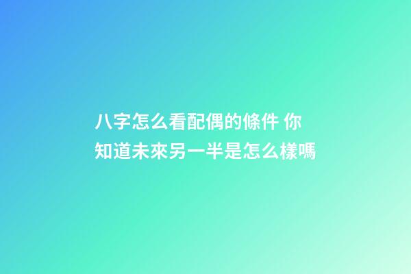 八字怎么看配偶的條件 你知道未來另一半是怎么樣嗎